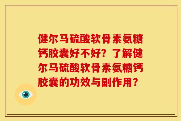 健尔马硫酸软骨素氨糖钙胶囊好不好？了解健尔马硫酸软骨素氨糖钙胶囊的功效与副作用？