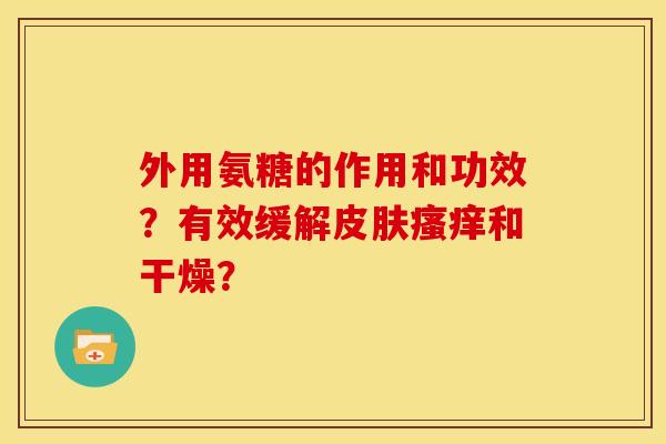 外用氨糖的作用和功效？有效缓解皮肤瘙痒和干燥？