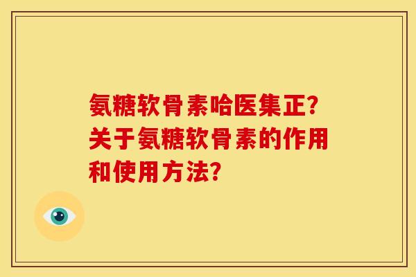 氨糖软骨素哈医集正？关于氨糖软骨素的作用和使用方法？
