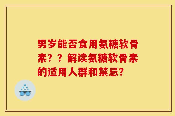 男岁能否食用氨糖软骨素？？解读氨糖软骨素的适用人群和禁忌？