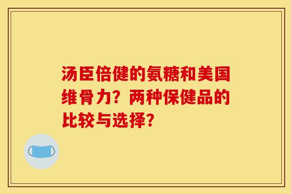 汤臣倍健的氨糖和美国维骨力？两种保健品的比较与选择？