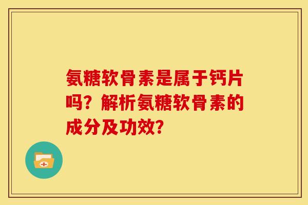 氨糖软骨素是属于钙片吗？解析氨糖软骨素的成分及功效？
