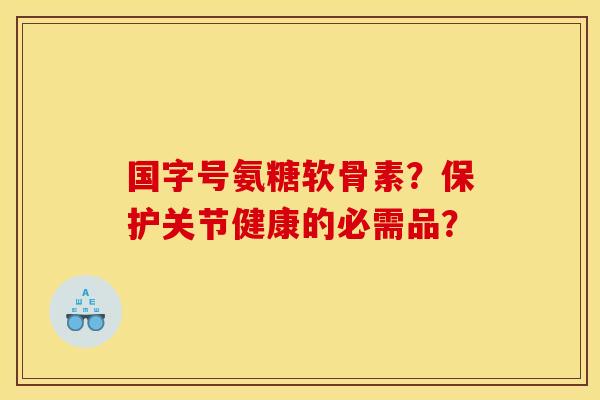 国字号氨糖软骨素？保护关节健康的必需品？