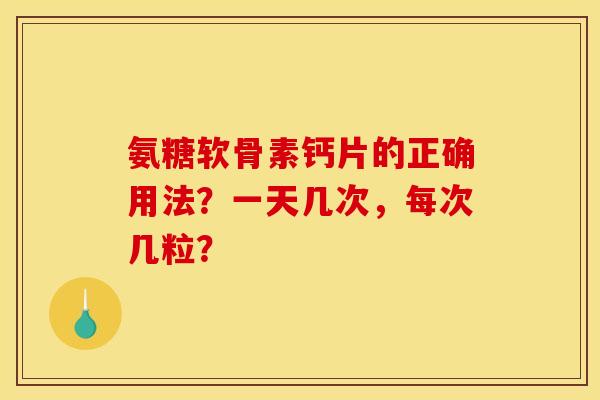氨糖软骨素钙片的正确用法？一天几次，每次几粒？