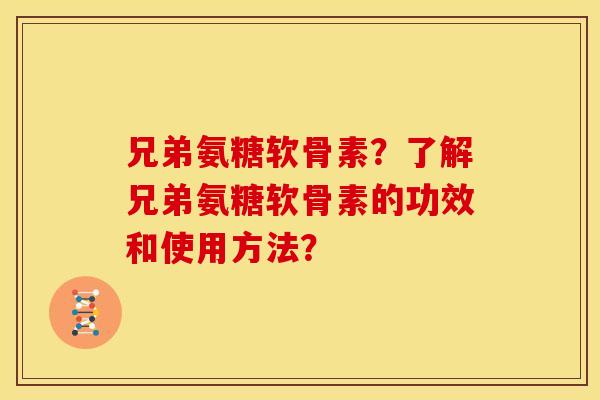 兄弟氨糖软骨素？了解兄弟氨糖软骨素的功效和使用方法？