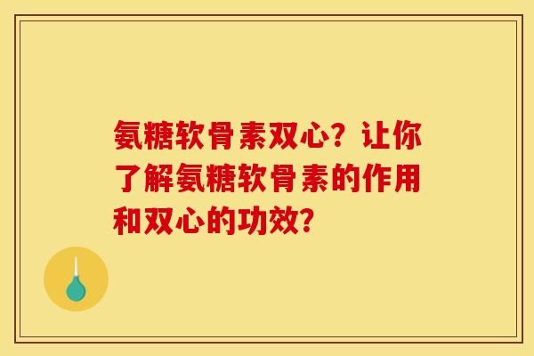 氨糖软骨素双心？让你了解氨糖软骨素的作用和双心的功效？
