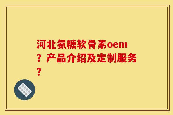 河北氨糖软骨素oem？产品介绍及定制服务？