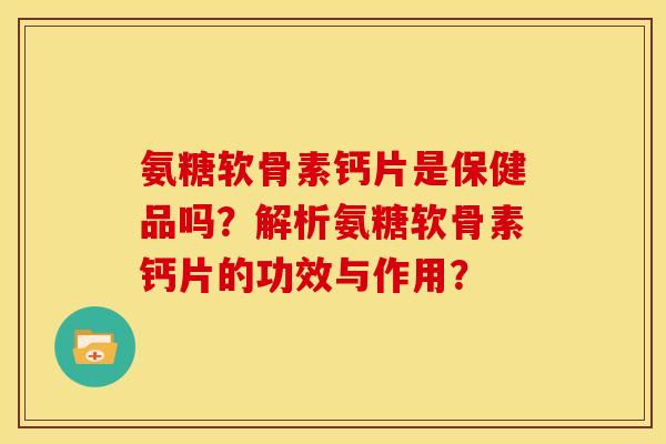 氨糖软骨素钙片是保健品吗？解析氨糖软骨素钙片的功效与作用？