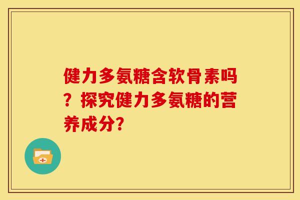 健力多氨糖含软骨素吗？探究健力多氨糖的营养成分？