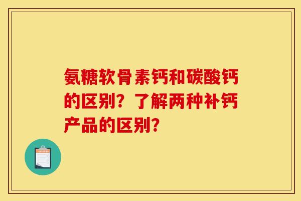 氨糖软骨素钙和碳酸钙的区别？了解两种补钙产品的区别？