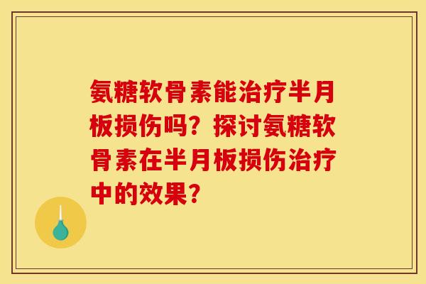 氨糖软骨素能治疗半月板损伤吗？探讨氨糖软骨素在半月板损伤治疗中的效果？