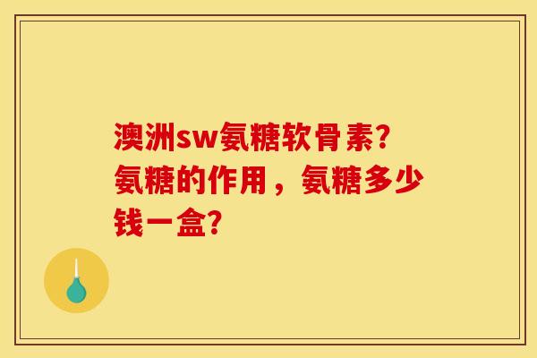 澳洲sw氨糖软骨素？氨糖的作用，氨糖多少钱一盒？