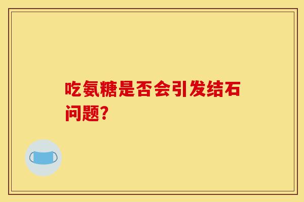 吃氨糖是否会引发结石问题？
