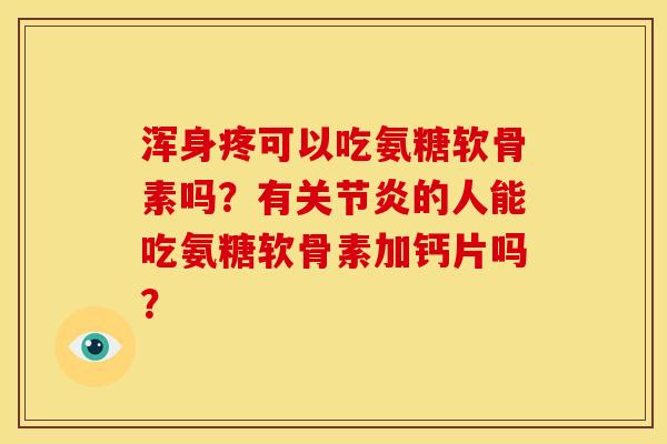 浑身疼可以吃氨糖软骨素吗？有关节炎的人能吃氨糖软骨素加钙片吗？