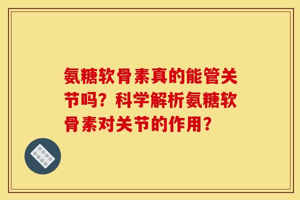 氨糖软骨素真的能管关节吗？科学解析氨糖软骨素对关节的作用？