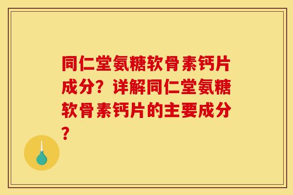 同仁堂氨糖软骨素钙片成分？详解同仁堂氨糖软骨素钙片的主要成分？