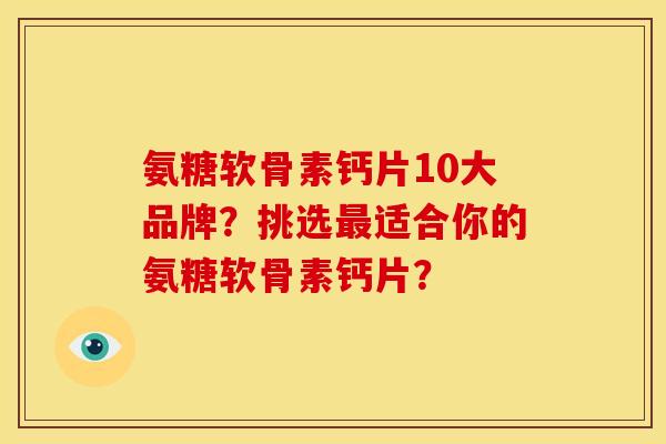 氨糖软骨素钙片10大品牌？挑选最适合你的氨糖软骨素钙片？