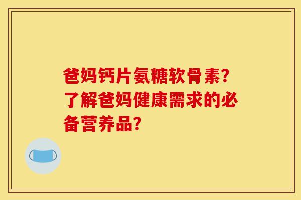 爸妈钙片氨糖软骨素？了解爸妈健康需求的必备营养品？