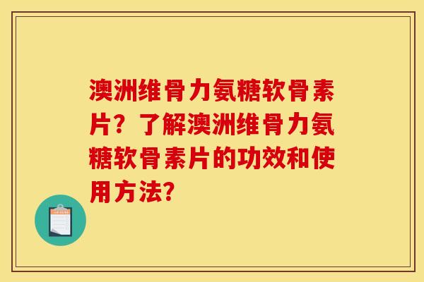 澳洲维骨力氨糖软骨素片？了解澳洲维骨力氨糖软骨素片的功效和使用方法？