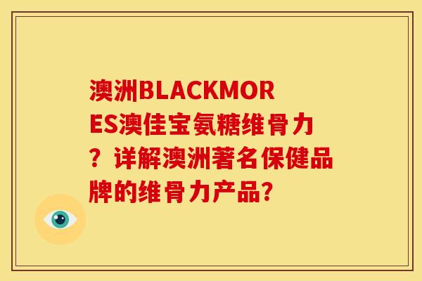 澳洲BLACKMORES澳佳宝氨糖维骨力？详解澳洲著名保健品牌的维骨力产品？