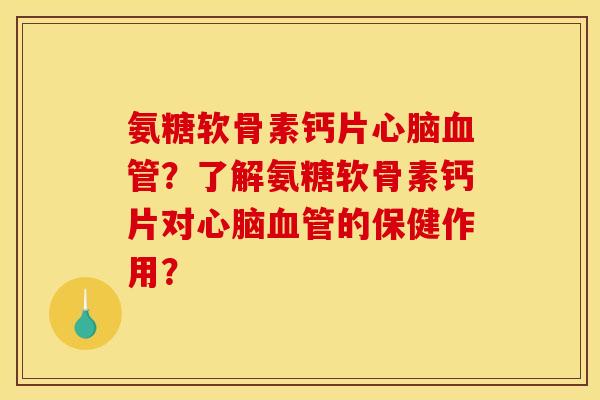 氨糖软骨素钙片心脑血管？了解氨糖软骨素钙片对心脑血管的保健作用？