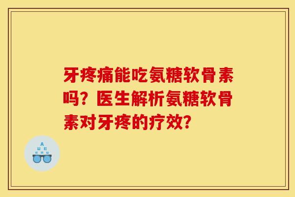 牙疼痛能吃氨糖软骨素吗？医生解析氨糖软骨素对牙疼的疗效？