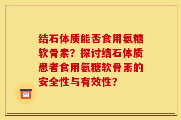 结石体质能否食用氨糖软骨素？探讨结石体质患者食用氨糖软骨素的安全性与有效性？