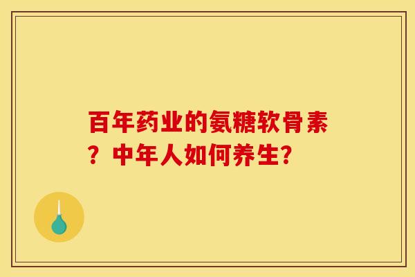 百年药业的氨糖软骨素？中年人如何养生？