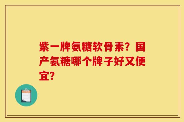紫一牌氨糖软骨素？国产氨糖哪个牌子好又便宜？