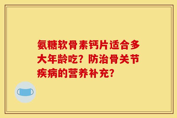 氨糖软骨素钙片适合多大年龄吃？防治骨关节疾病的营养补充？