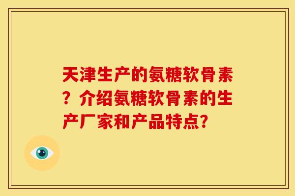 天津生产的氨糖软骨素？介绍氨糖软骨素的生产厂家和产品特点？