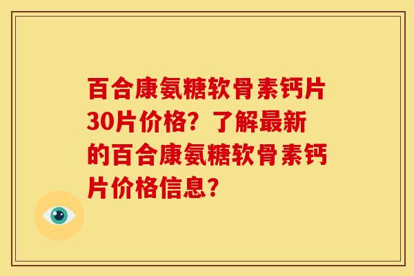 百合康氨糖软骨素钙片30片价格？了解最新的百合康氨糖软骨素钙片价格信息？