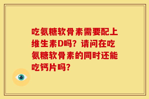 吃氨糖软骨素需要配上维生素D吗？请问在吃氨糖软骨素的同时还能吃钙片吗？