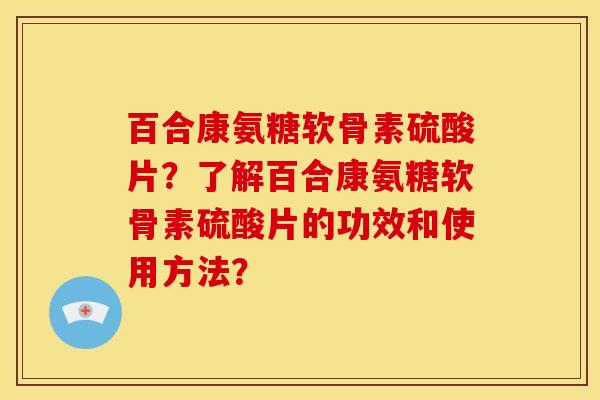 百合康氨糖软骨素硫酸片？了解百合康氨糖软骨素硫酸片的功效和使用方法？