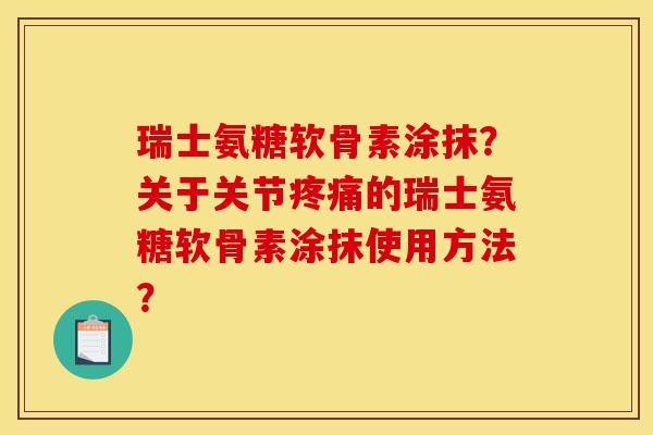 瑞士氨糖软骨素涂抹？关于关节疼痛的瑞士氨糖软骨素涂抹使用方法？