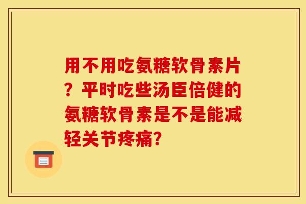用不用吃氨糖软骨素片？平时吃些汤臣倍健的氨糖软骨素是不是能减轻关节疼痛？