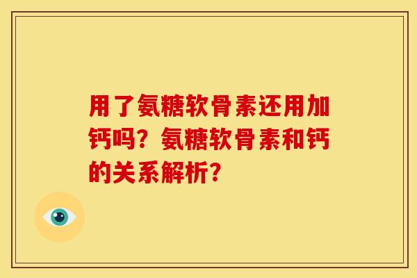 用了氨糖软骨素还用加钙吗？氨糖软骨素和钙的关系解析？