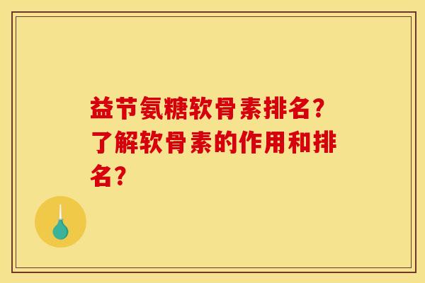 益节氨糖软骨素排名？了解软骨素的作用和排名？