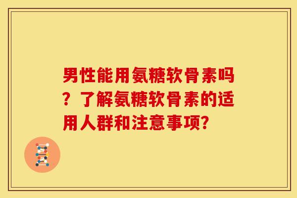 男性能用氨糖软骨素吗？了解氨糖软骨素的适用人群和注意事项？