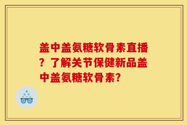 盖中盖氨糖软骨素直播？了解关节保健新品盖中盖氨糖软骨素？