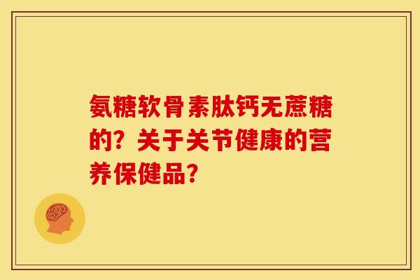 氨糖软骨素肽钙无蔗糖的？关于关节健康的营养保健品？