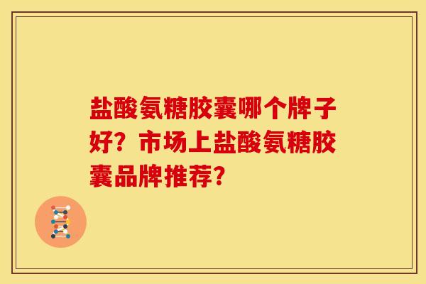 盐酸氨糖胶囊哪个牌子好？市场上盐酸氨糖胶囊品牌推荐？
