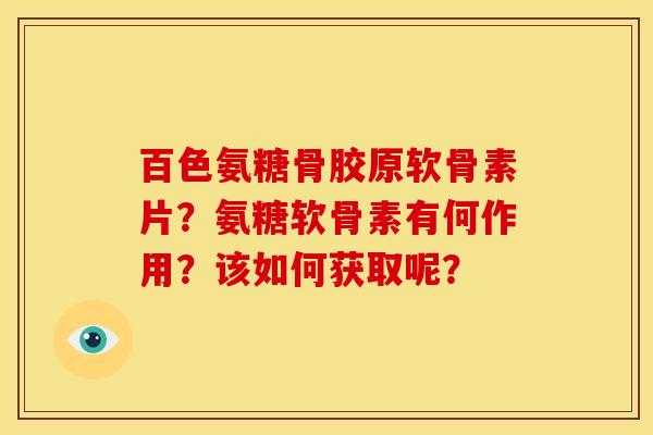 百色氨糖骨胶原软骨素片？氨糖软骨素有何作用？该如何获取呢？