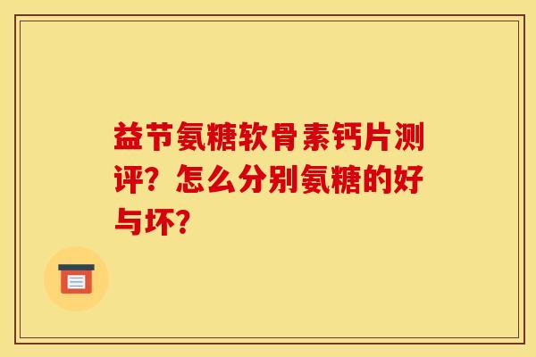 益节氨糖软骨素钙片测评？怎么分别氨糖的好与坏？