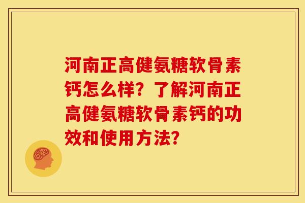 河南正高健氨糖软骨素钙怎么样？了解河南正高健氨糖软骨素钙的功效和使用方法？