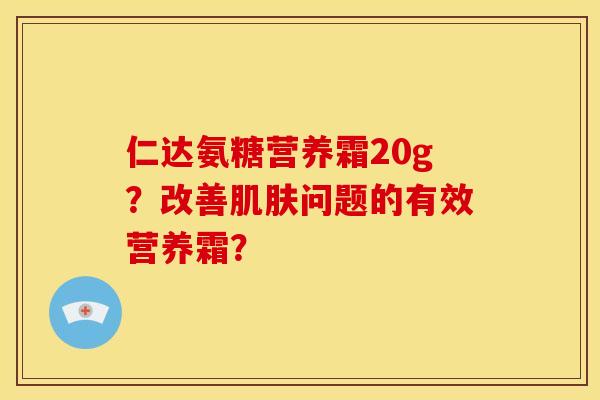 仁达氨糖营养霜20g？改善肌肤问题的有效营养霜？