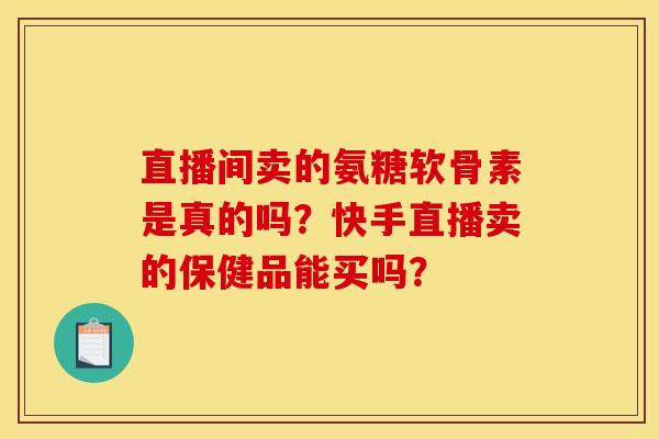 直播间卖的氨糖软骨素是真的吗？快手直播卖的保健品能买吗？