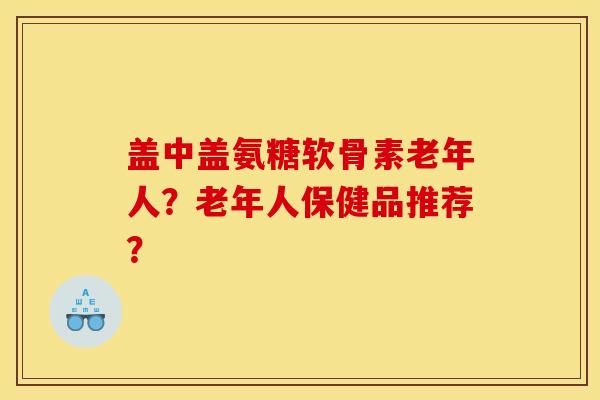 盖中盖氨糖软骨素老年人？老年人保健品推荐？