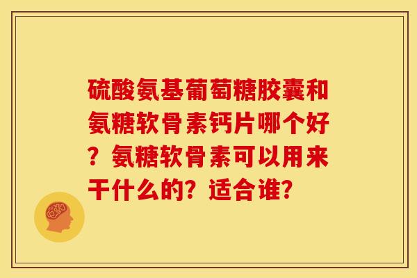 硫酸氨基葡萄糖胶囊和氨糖软骨素钙片哪个好？氨糖软骨素可以用来干什么的？适合谁？