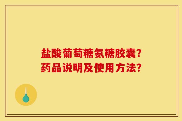 盐酸葡萄糖氨糖胶囊？药品说明及使用方法？